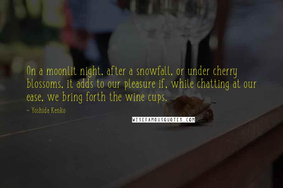 Yoshida Kenko quotes: On a moonlit night, after a snowfall, or under cherry blossoms, it adds to our pleasure if, while chatting at our ease, we bring forth the wine cups. Yoshida Kenko quotes: On a moonlit night, after a snowfall, or under cherry blossoms, it adds to our pleasure if, while chatting at our ease, we bring forth the wine cups.
