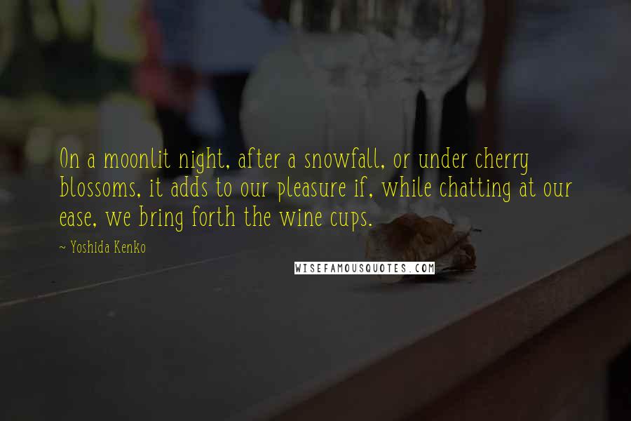 Yoshida Kenko quotes: On a moonlit night, after a snowfall, or under cherry blossoms, it adds to our pleasure if, while chatting at our ease, we bring forth the wine cups.