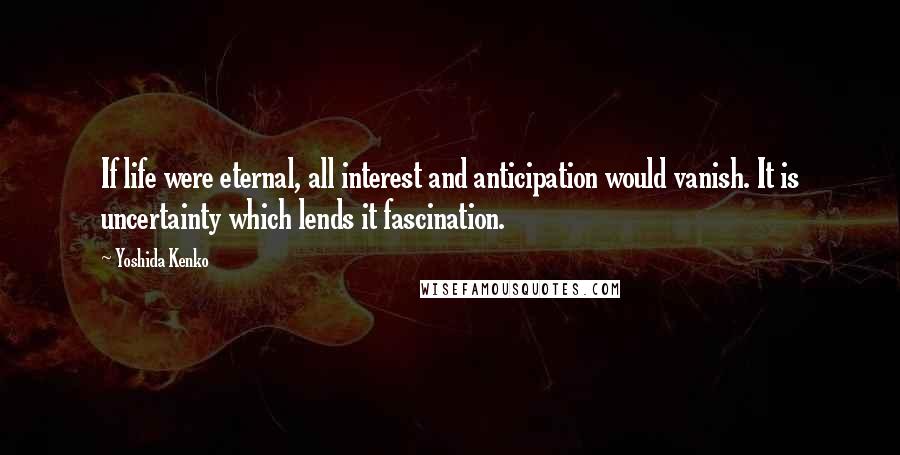 Yoshida Kenko quotes: If life were eternal, all interest and anticipation would vanish. It is uncertainty which lends it fascination.