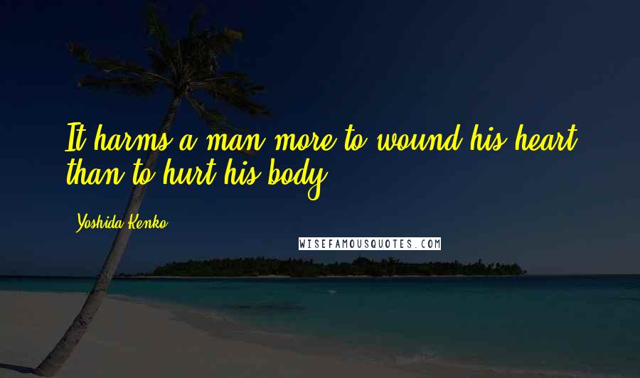 Yoshida Kenko quotes: It harms a man more to wound his heart than to hurt his body.