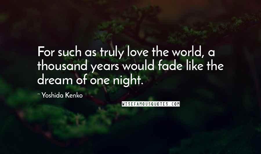 Yoshida Kenko quotes: For such as truly love the world, a thousand years would fade like the dream of one night.