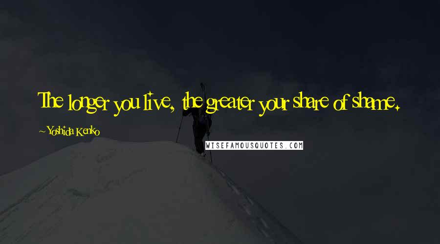 Yoshida Kenko quotes: The longer you live, the greater your share of shame.