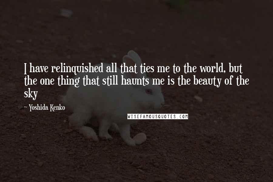 Yoshida Kenko quotes: I have relinquished all that ties me to the world, but the one thing that still haunts me is the beauty of the sky Yoshida Kenko quotes: I have relinquished all that ties me to the world, but the one thing that still haunts me is the beauty of the sky
