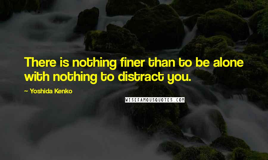 Yoshida Kenko quotes: There is nothing finer than to be alone with nothing to distract you.