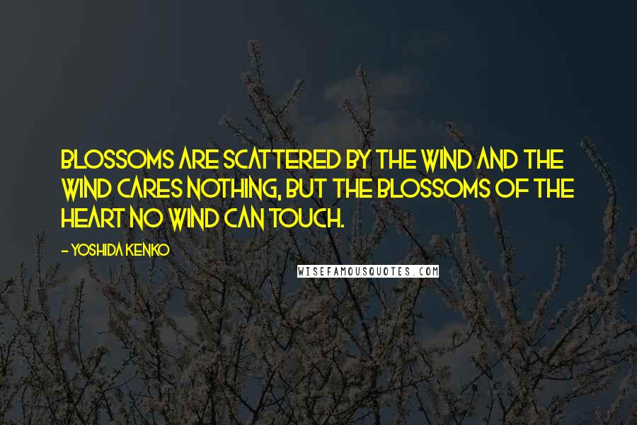 Yoshida Kenko quotes: Blossoms are scattered by the wind and the wind cares nothing, but the blossoms of the heart no wind can touch. Yoshida Kenko quotes: Blossoms are scattered by the wind and the wind cares nothing, but the blossoms of the heart no wind can touch.
