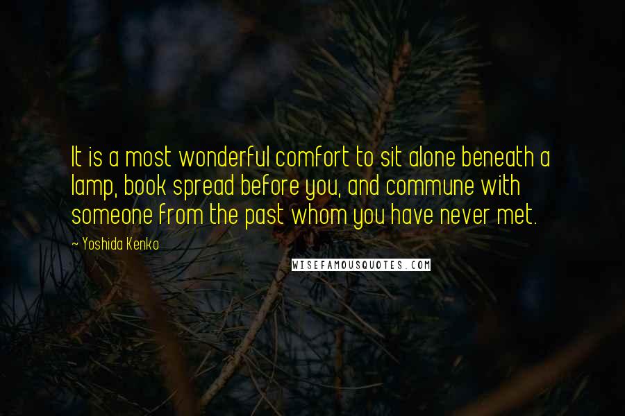 Yoshida Kenko quotes: It is a most wonderful comfort to sit alone beneath a lamp, book spread before you, and commune with someone from the past whom you have never met. Yoshida Kenko quotes: It is a most wonderful comfort to sit alone beneath a lamp, book spread before you, and commune with someone from the past whom you have never met.