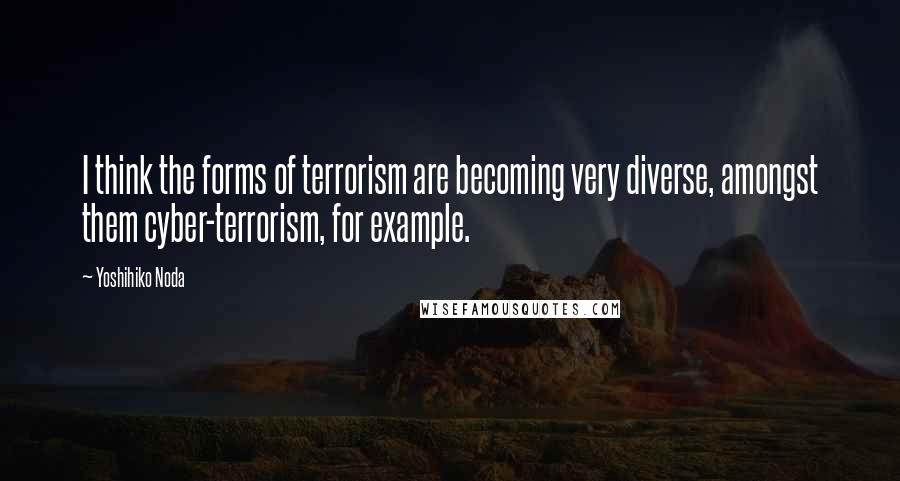 Yoshihiko Noda quotes: I think the forms of terrorism are becoming very diverse, amongst them cyber-terrorism, for example.