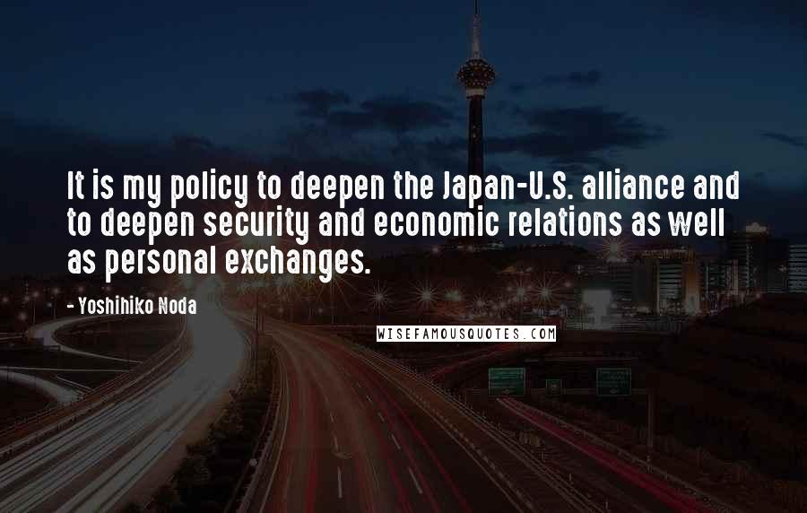 Yoshihiko Noda quotes: It is my policy to deepen the Japan-U.S. alliance and to deepen security and economic relations as well as personal exchanges.