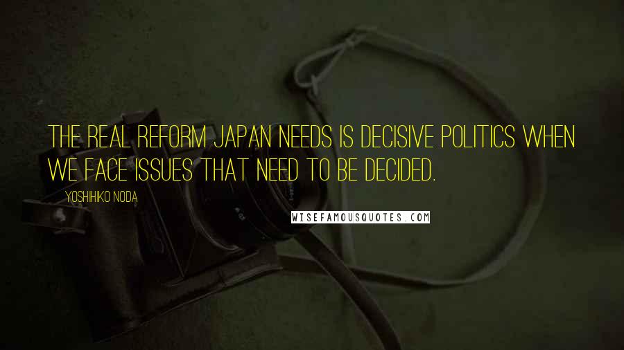 Yoshihiko Noda quotes: The real reform Japan needs is decisive politics when we face issues that need to be decided.