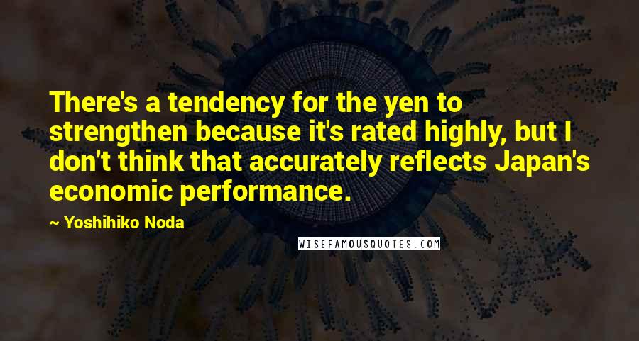 Yoshihiko Noda quotes: There's a tendency for the yen to strengthen because it's rated highly, but I don't think that accurately reflects Japan's economic performance.