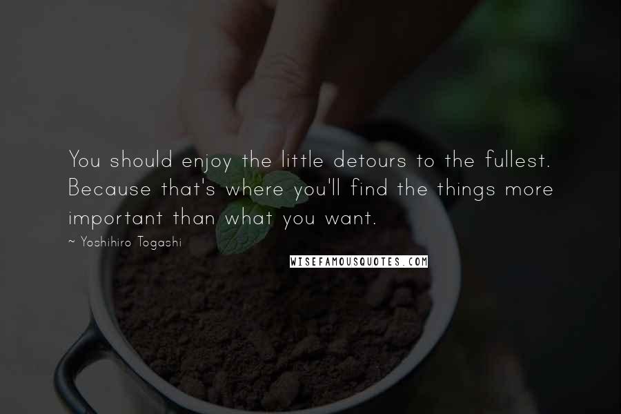 Yoshihiro Togashi quotes: You should enjoy the little detours to the fullest. Because that's where you'll find the things more important than what you want.