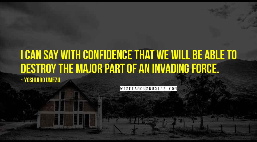 Yoshijiro Umezu quotes: I can say with confidence that we will be able to destroy the major part of an invading force.