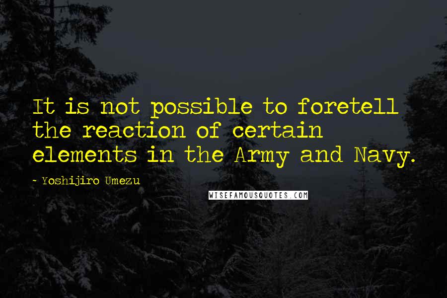 Yoshijiro Umezu quotes: It is not possible to foretell the reaction of certain elements in the Army and Navy.