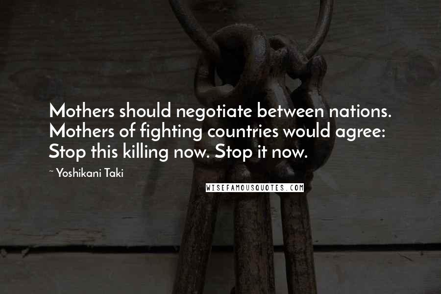 Yoshikani Taki quotes: Mothers should negotiate between nations. Mothers of fighting countries would agree: Stop this killing now. Stop it now.