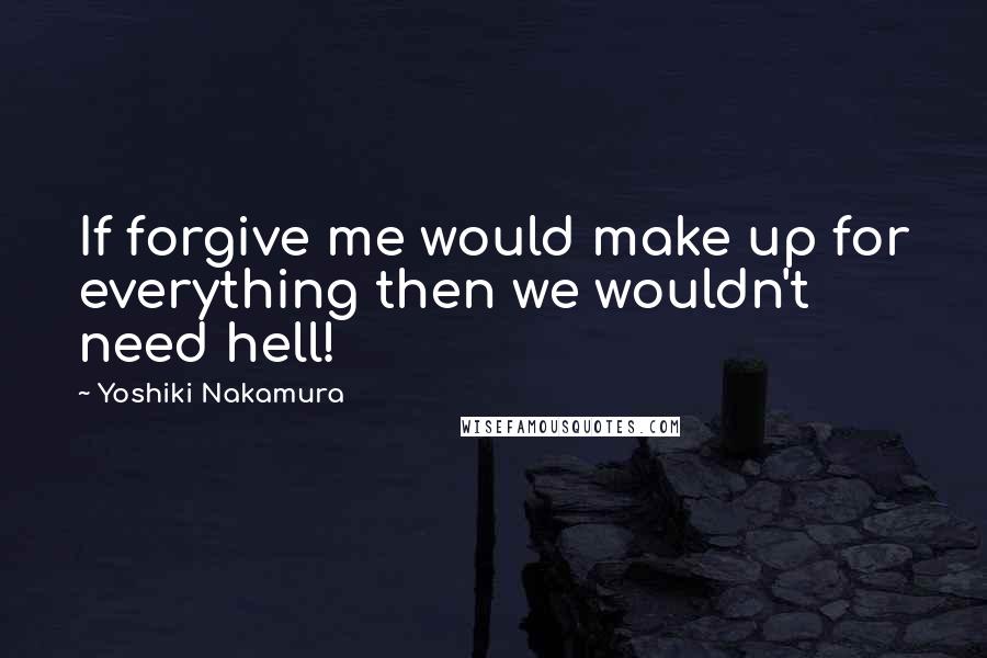 Yoshiki Nakamura quotes: If forgive me would make up for everything then we wouldn't need hell!
