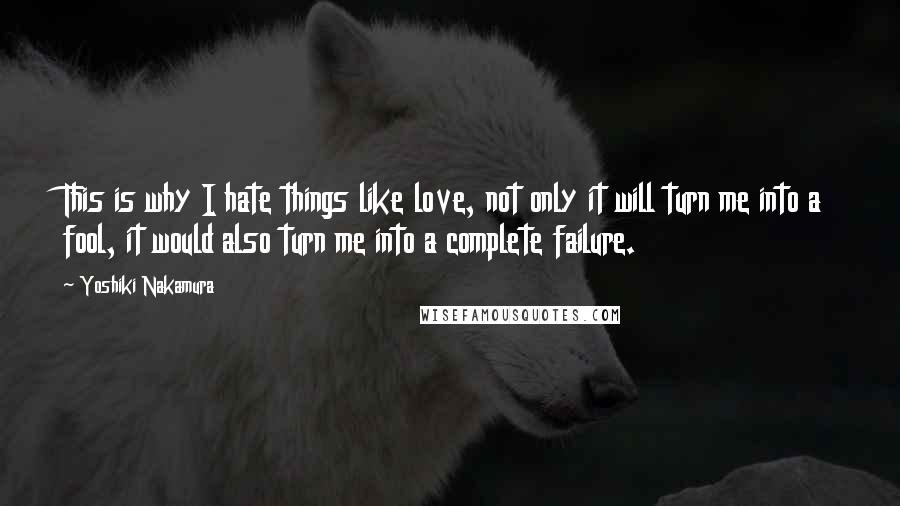 Yoshiki Nakamura quotes: This is why I hate things like love, not only it will turn me into a fool, it would also turn me into a complete failure.