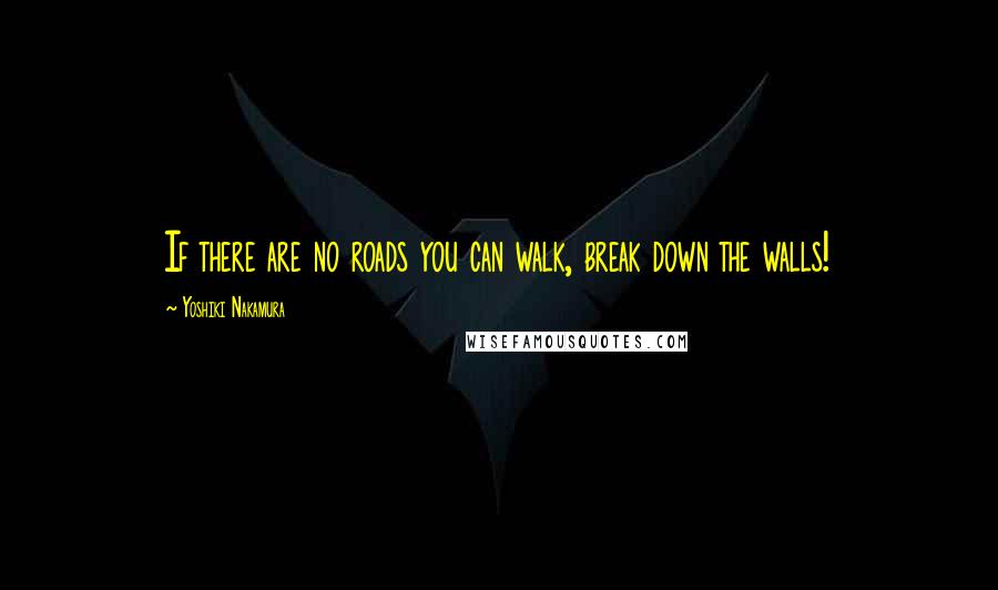Yoshiki Nakamura quotes: If there are no roads you can walk, break down the walls!