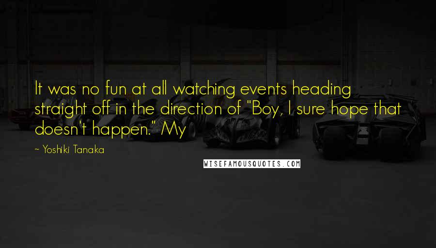 Yoshiki Tanaka quotes: It was no fun at all watching events heading straight off in the direction of "Boy, I sure hope that doesn't happen." My