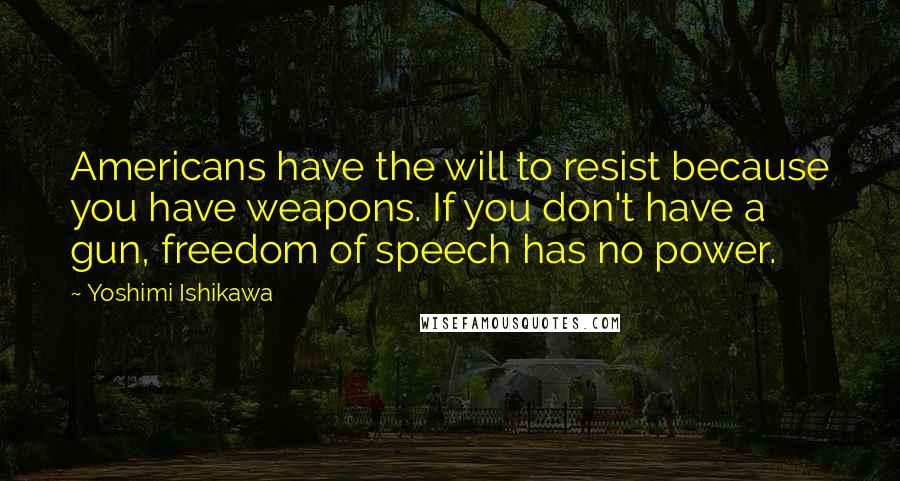 Yoshimi Ishikawa quotes: Americans have the will to resist because you have weapons. If you don't have a gun, freedom of speech has no power.