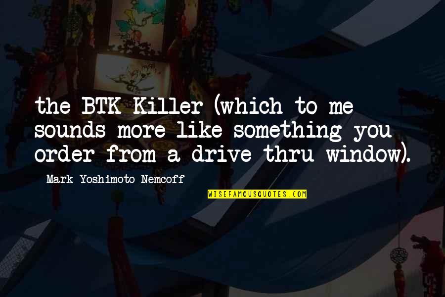 Yoshimoto Quotes By Mark Yoshimoto Nemcoff: the BTK Killer (which to me sounds more
