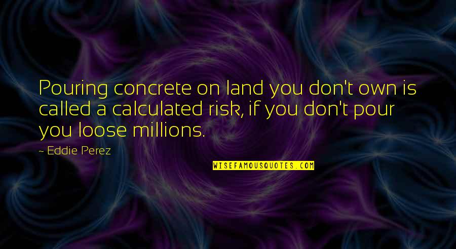 Yoshisada Yonezuka Quotes By Eddie Perez: Pouring concrete on land you don't own is Yoshisada Yonezuka Quotes By Eddie Perez: Pouring concrete on land you don't own is