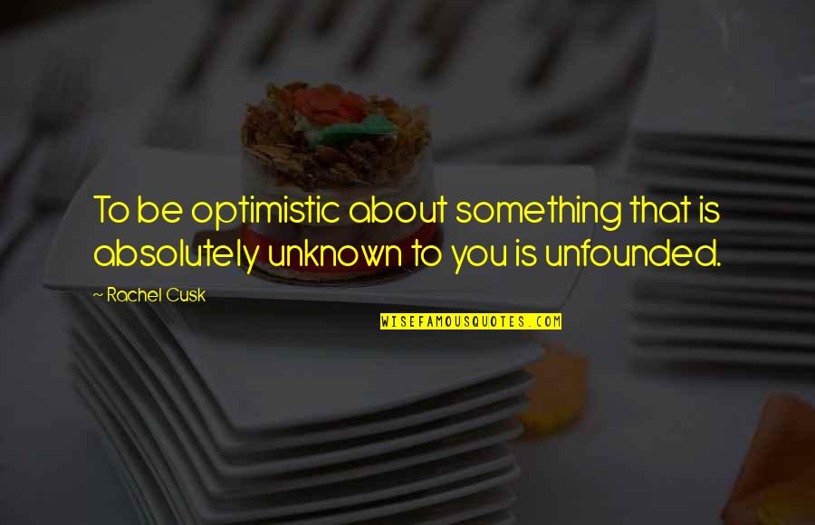 Yoshiteru Quotes By Rachel Cusk: To be optimistic about something that is absolutely