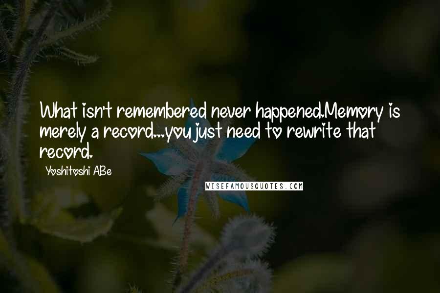 Yoshitoshi ABe quotes: What isn't remembered never happened.Memory is merely a record...you just need to rewrite that record. Yoshitoshi ABe quotes: What isn't remembered never happened.Memory is merely a record...you just need to rewrite that record.