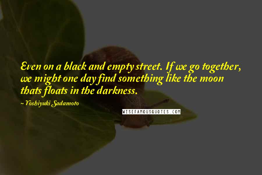 Yoshiyuki Sadamoto quotes: Even on a black and empty street. If we go together, we might one day find something like the moon thats floats in the darkness.