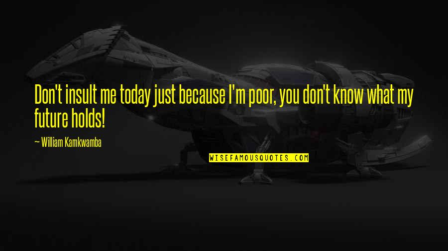 Yoshiyuki Sadamoto Quotes By William Kamkwamba: Don't insult me today just because I'm poor,
