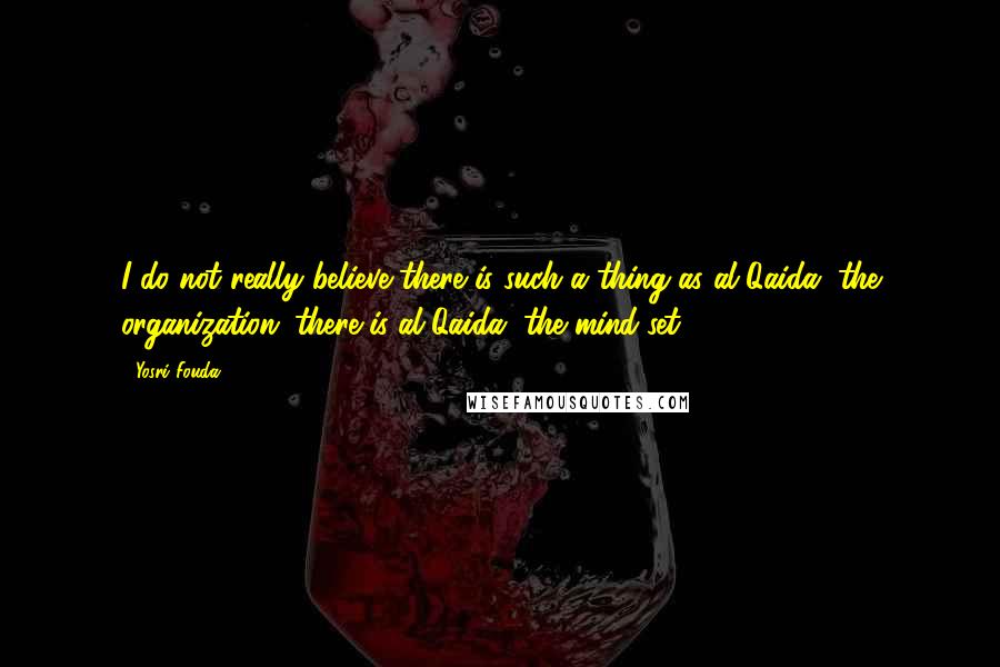 Yosri Fouda quotes: I do not really believe there is such a thing as al-Qaida, the organization; there is al-Qaida, the mind-set