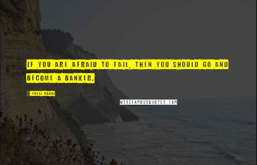 Yossi Vardi quotes: If you are afraid to fail, then you should go and become a banker.