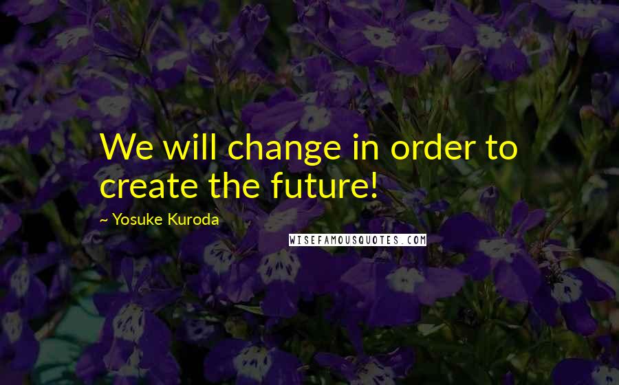 Yosuke Kuroda quotes: We will change in order to create the future!