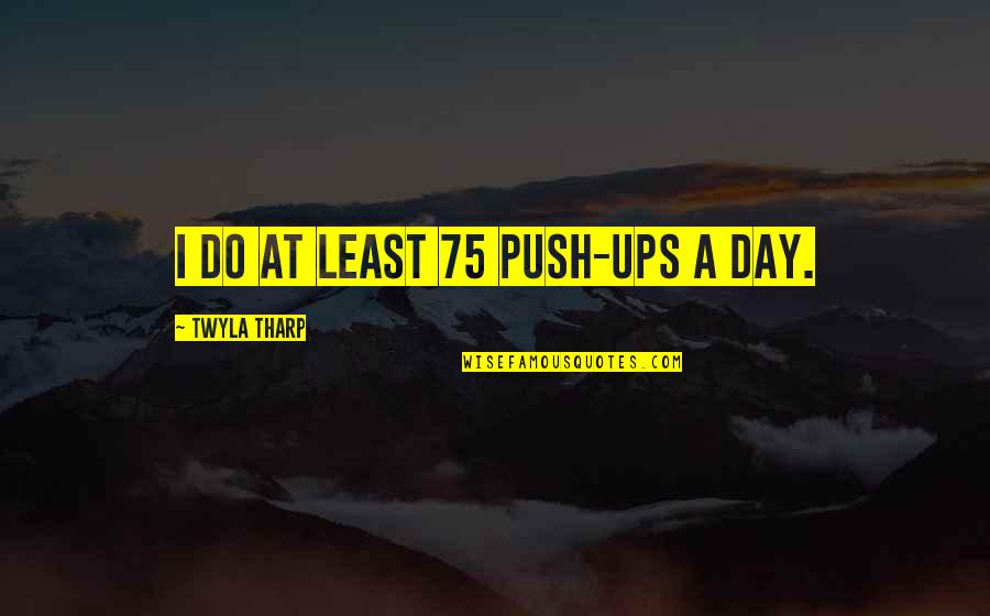 Yosuzi Anisa Quotes By Twyla Tharp: I do at least 75 push-ups a day. Yosuzi Anisa Quotes By Twyla Tharp: I do at least 75 push-ups a day.