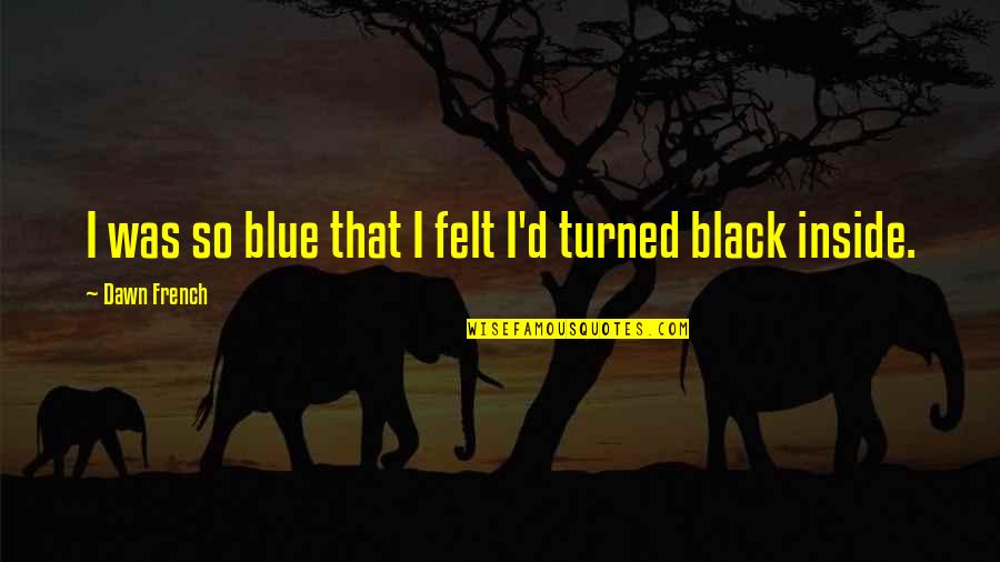 Yosvani Alfonso Quotes By Dawn French: I was so blue that I felt I'd