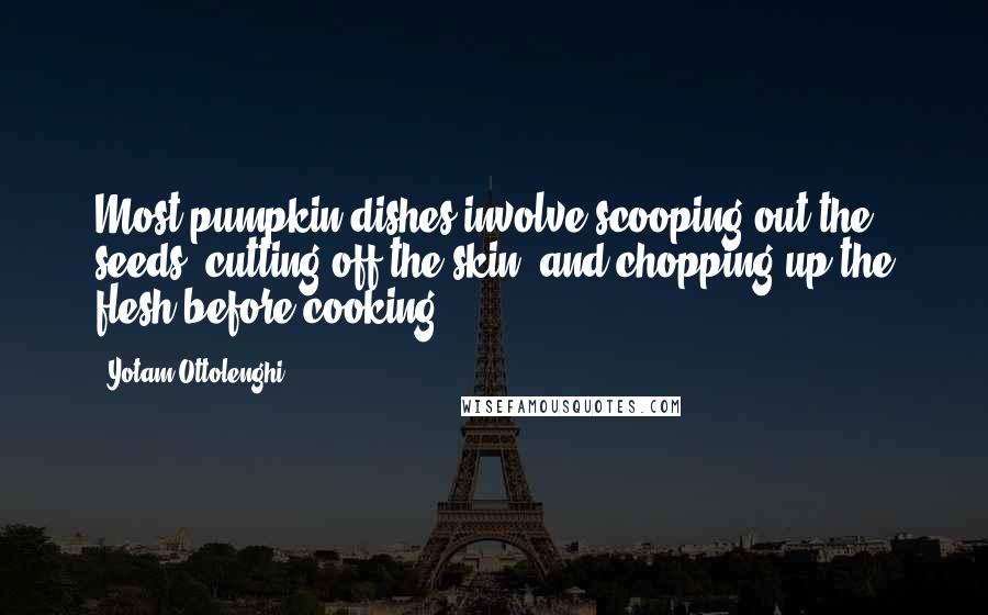 Yotam Ottolenghi quotes: Most pumpkin dishes involve scooping out the seeds, cutting off the skin, and chopping up the flesh before cooking.