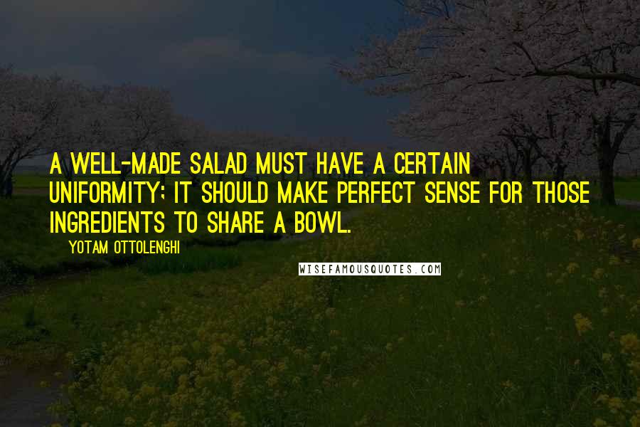 Yotam Ottolenghi quotes: A well-made salad must have a certain uniformity; it should make perfect sense for those ingredients to share a bowl.