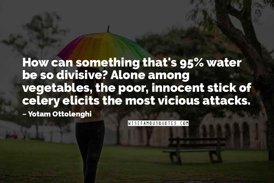 Yotam Ottolenghi quotes: How can something that's 95% water be so divisive? Alone among vegetables, the poor, innocent stick of celery elicits the most vicious attacks.