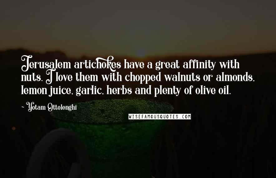 Yotam Ottolenghi quotes: Jerusalem artichokes have a great affinity with nuts. I love them with chopped walnuts or almonds, lemon juice, garlic, herbs and plenty of olive oil.