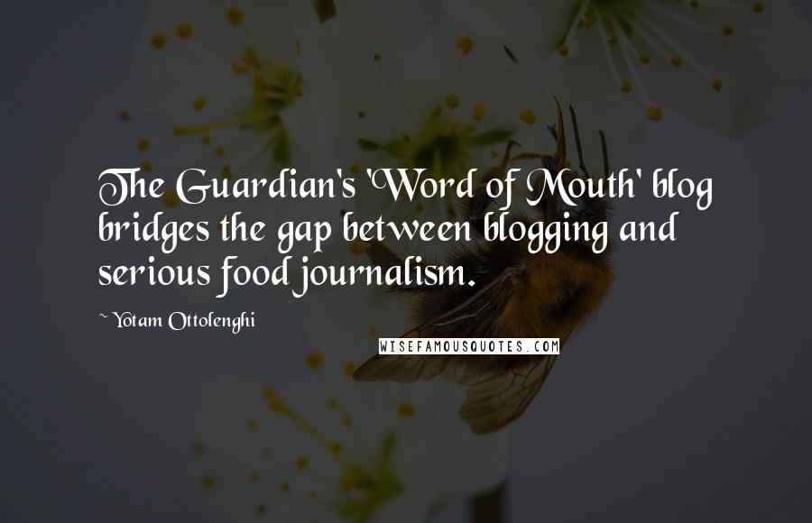 Yotam Ottolenghi quotes: The Guardian's 'Word of Mouth' blog bridges the gap between blogging and serious food journalism.