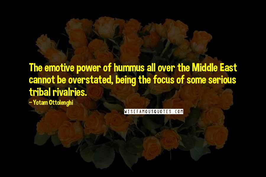 Yotam Ottolenghi quotes: The emotive power of hummus all over the Middle East cannot be overstated, being the focus of some serious tribal rivalries.