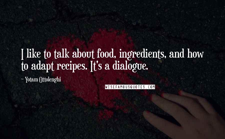 Yotam Ottolenghi quotes: I like to talk about food, ingredients, and how to adapt recipes. It's a dialogue.