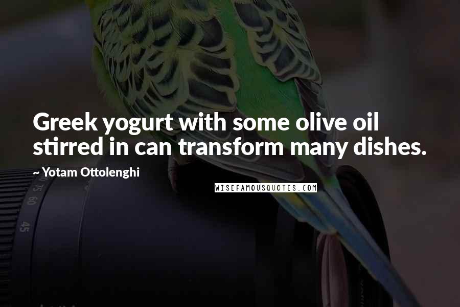 Yotam Ottolenghi quotes: Greek yogurt with some olive oil stirred in can transform many dishes.