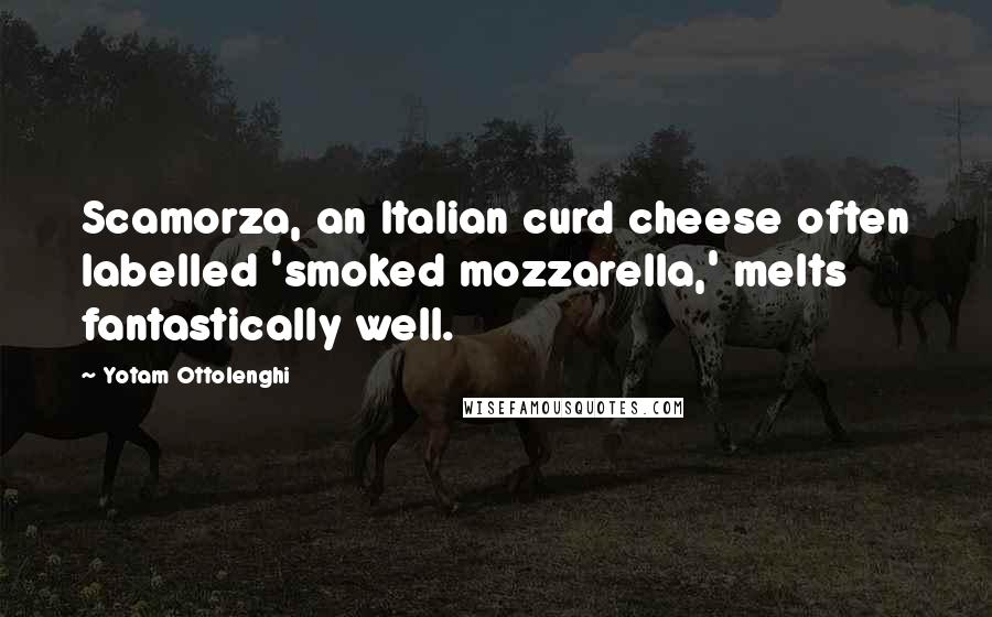 Yotam Ottolenghi quotes: Scamorza, an Italian curd cheese often labelled 'smoked mozzarella,' melts fantastically well.