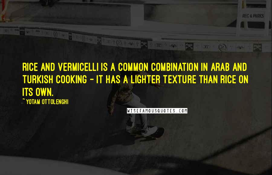 Yotam Ottolenghi quotes: Rice and vermicelli is a common combination in Arab and Turkish cooking - it has a lighter texture than rice on its own.