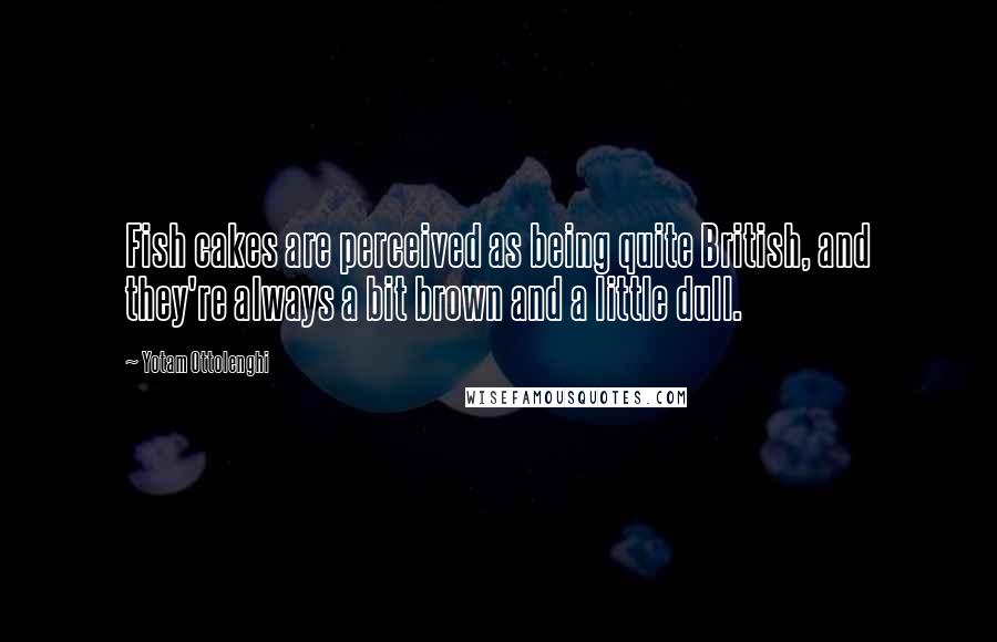 Yotam Ottolenghi quotes: Fish cakes are perceived as being quite British, and they're always a bit brown and a little dull.