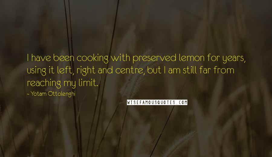 Yotam Ottolenghi quotes: I have been cooking with preserved lemon for years, using it left, right and centre, but I am still far from reaching my limit.