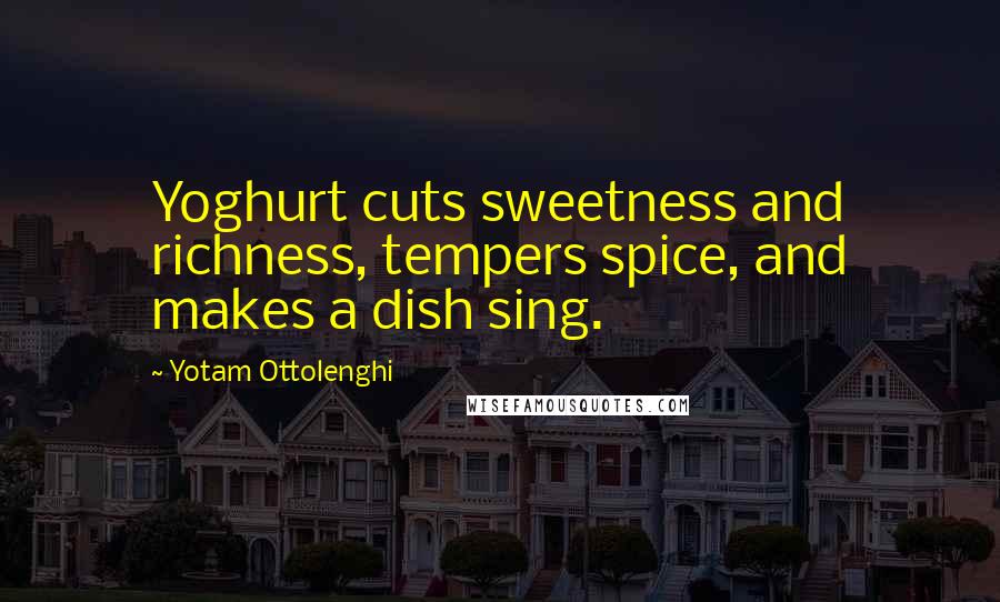 Yotam Ottolenghi quotes: Yoghurt cuts sweetness and richness, tempers spice, and makes a dish sing.