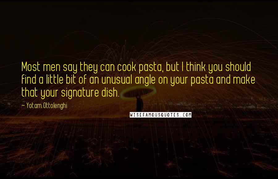 Yotam Ottolenghi quotes: Most men say they can cook pasta, but I think you should find a little bit of an unusual angle on your pasta and make that your signature dish.