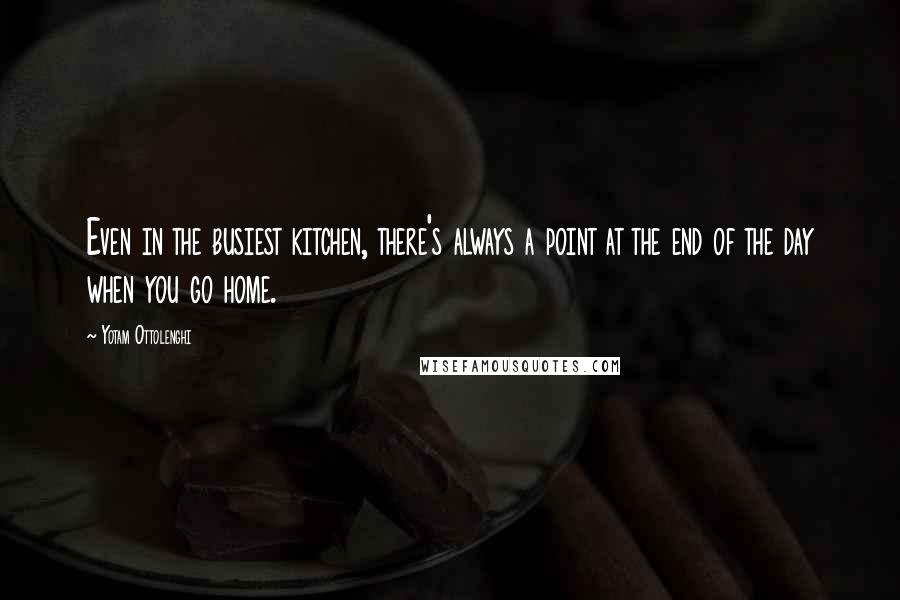 Yotam Ottolenghi quotes: Even in the busiest kitchen, there's always a point at the end of the day when you go home.