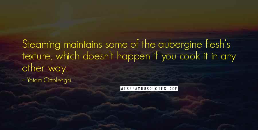 Yotam Ottolenghi quotes: Steaming maintains some of the aubergine flesh's texture, which doesn't happen if you cook it in any other way.